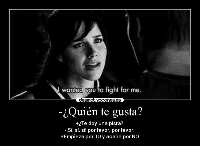 -¿Quién te gusta? - +¿Te doy una pista?
-¡Sí, sí, sí! por favor, por favor.
+Empieza por TÚ y acaba por NO.