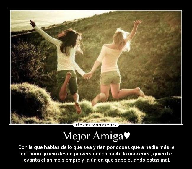 Mejor Amiga♥ - Con la que hablas de lo que sea y ríen por cosas que a nadie más le
causaría gracia desde perversidades hasta lo más cursi, quien te
levanta el animo siempre y la única que sabe cuando estas mal.