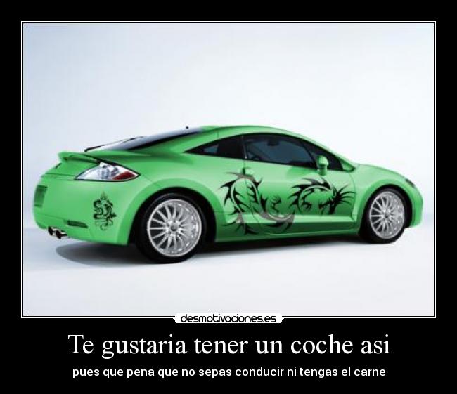 Te gustaria tener un coche asi - pues que pena que no sepas conducir ni tengas el carne