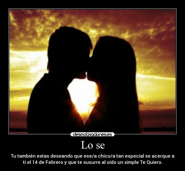 Lo se - Tu también estas deseando que ese/a chico/a tan especial se acerque a
ti el 14 de Febrero y que te susurre al oído un simple Te Quiero.