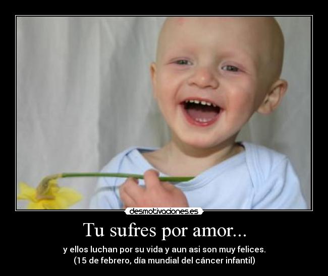Tu sufres por amor... - y ellos luchan por su vida y aun asi son muy felices.
(15 de febrero, día mundial del cáncer infantil)