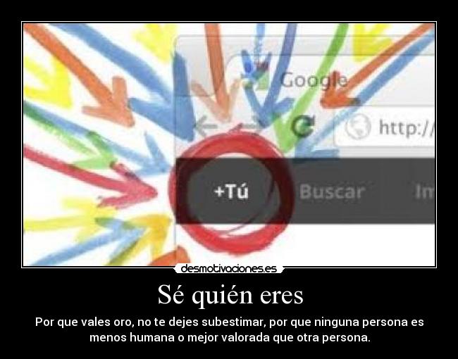 Sé quién eres - Por que vales oro, no te dejes subestimar, por que ninguna persona es
menos humana o mejor valorada que otra persona.