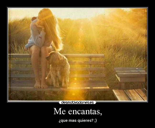 Me encantas, - ¿que mas quieres? ;)