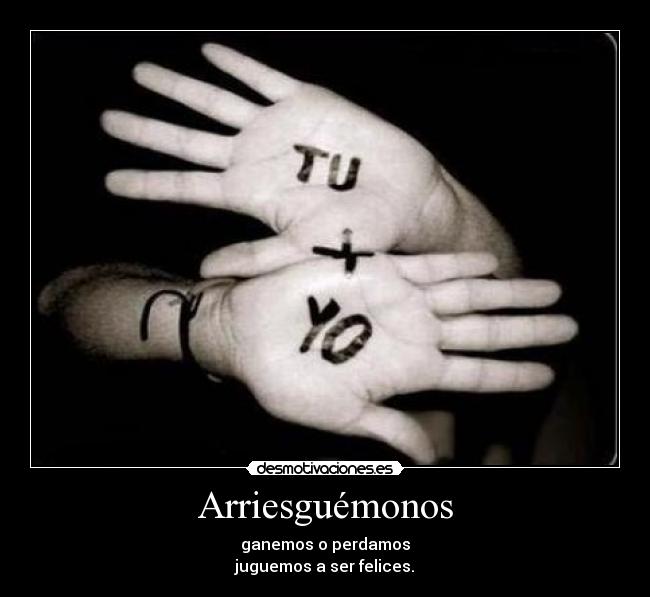 Arriesguémonos - ganemos o perdamos
juguemos a ser felices.