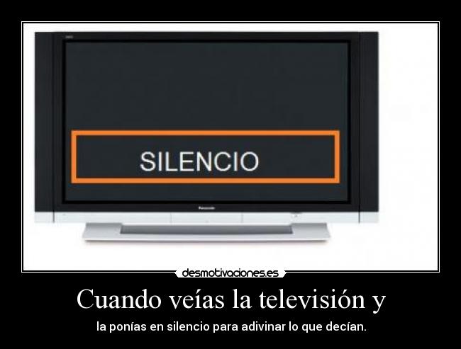 Cuando veías la televisión y - la ponías en silencio para adivinar lo que decían.