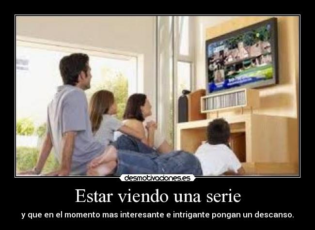 Estar viendo una serie - y que en el momento mas interesante e intrigante pongan un descanso.