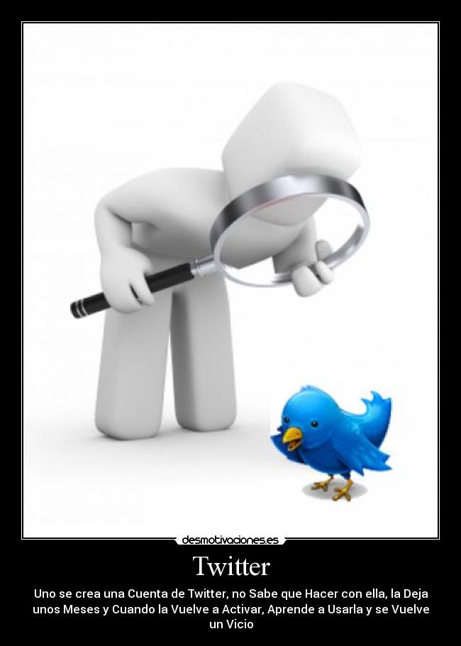 Twitter - Uno se crea una Cuenta de Twitter, no Sabe que Hacer con ella, la Deja
unos Meses y Cuando la Vuelve a Activar, Aprende a Usarla y se Vuelve
un Vicio