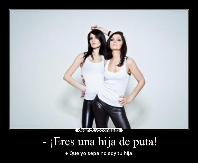 - ¡Eres una hija de puta! - + Que yo sepa no soy tu hija.