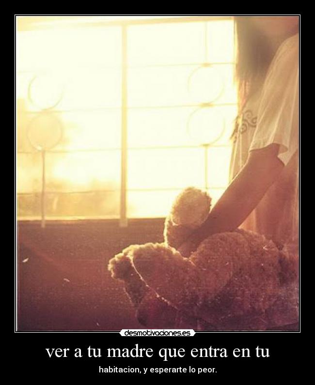 ver a tu madre que entra en tu - habitacion, y esperarte lo peor.