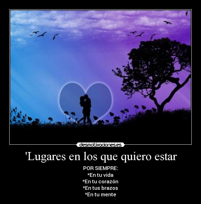 Lugares en los que quiero estar - POR SIEMPRE:♥
*En tu vida
*En tu corazón
*En tus brazos
*En tu mente