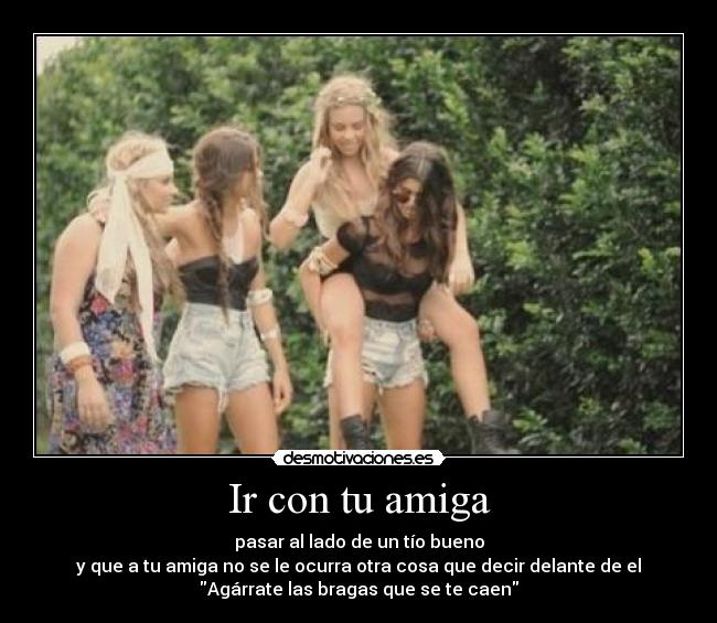 Ir con tu amiga - pasar al lado de un tío bueno
y que a tu amiga no se le ocurra otra cosa que decir delante de el
Agárrate las bragas que se te caen
