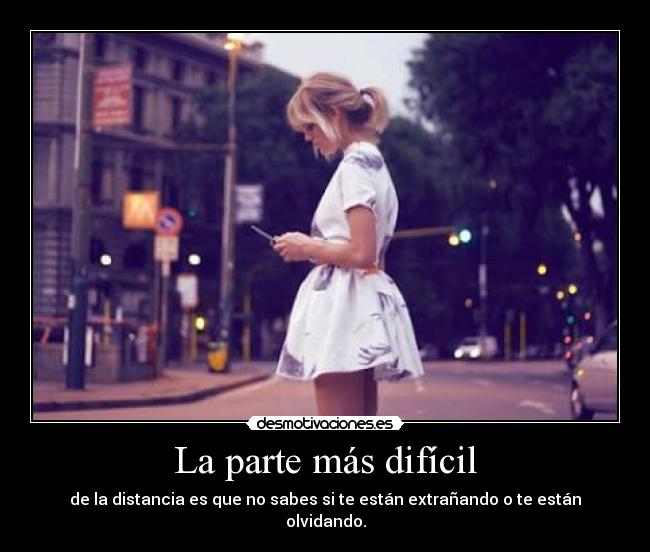 La parte más difícil - de la distancia es que no sabes si te están extrañando o te están olvidando.