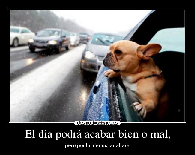 El día podrá acabar bien o mal, - pero por lo menos, acabará.