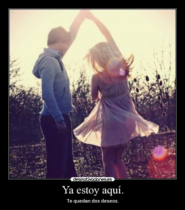 Ya estoy aquí. - Te quedan dos deseos.