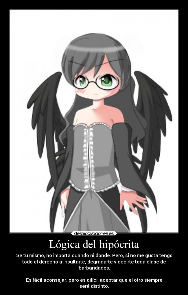 Lógica del hipócrita - Se tu mismo, no importa cuándo ni donde. Pero, si no me gusta tengo
todo el derecho a insultarte, degradarte y decirte toda clase de
barbaridades.

Es fácil aconsejar, pero es difícil aceptar que el otro siempre
será distinto.
