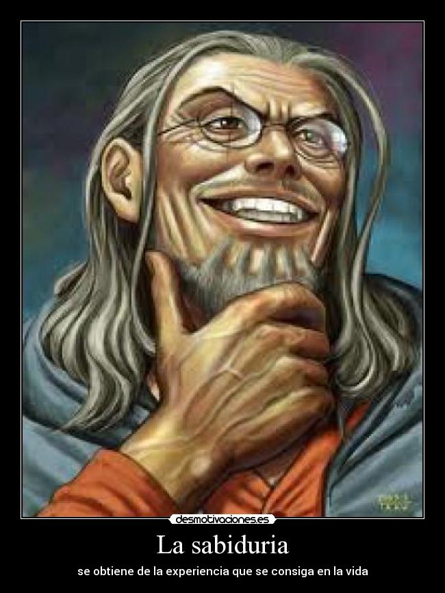 La sabiduria - se obtiene de la experiencia que se consiga en la vida