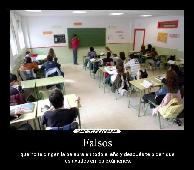 Falsos - que no te dirigen la palabra en todo el año y después te piden que
les ayudes en los exámenes.