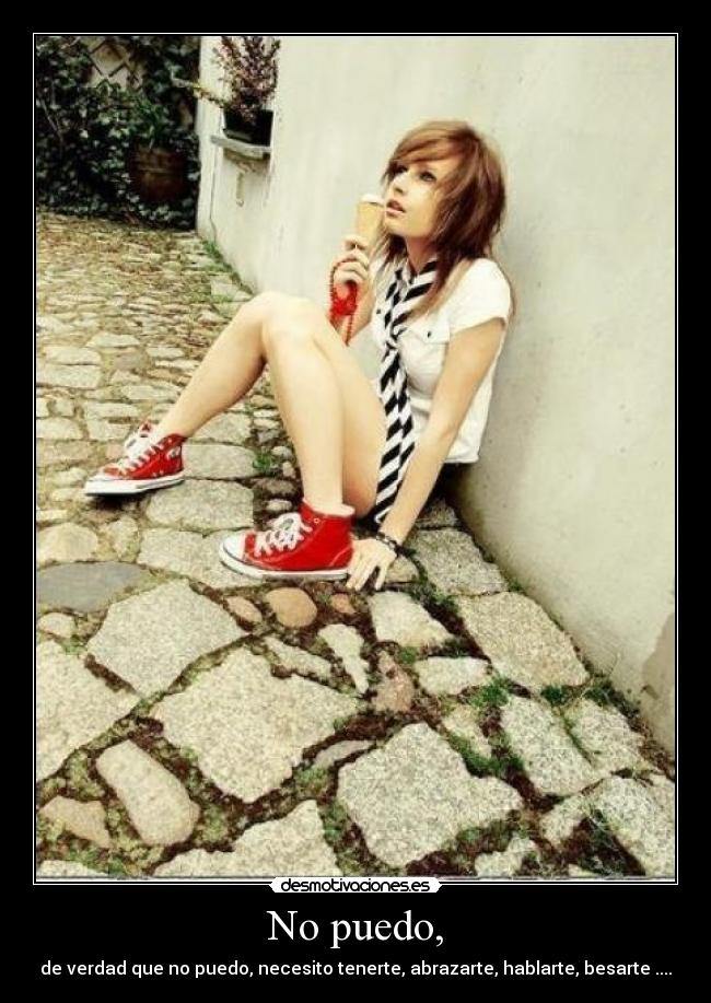 No puedo, - de verdad que no puedo, necesito tenerte, abrazarte, hablarte, besarte ....