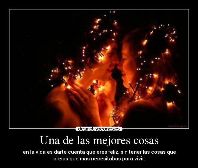 Una de las mejores cosas - en la vida es darte cuenta que eres feliz, sin tener las cosas que
creías que mas necesitabas para vivir.