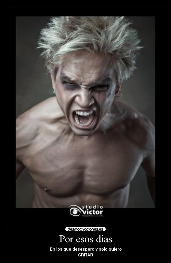 Por esos dias - En los que desespero y solo quiero
GRITAR