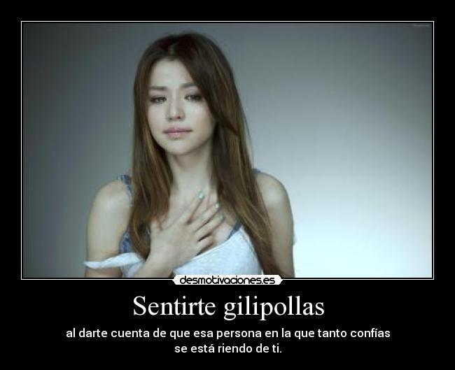 Sentirte gilipollas - al darte cuenta de que esa persona en la que tanto confías
se está riendo de ti.