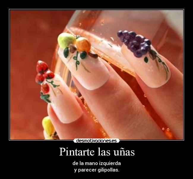 Pintarte las uñas - de la mano izquierda
y parecer gilipollas.