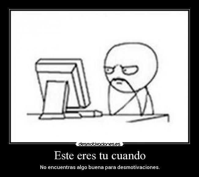Este eres tu cuando - No encuentras algo buena para desmotivaciones.