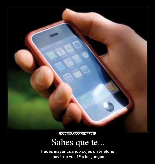 Sabes que te... - haces mayor cuando cojes un telefono
movil no vas 1º a los juegos