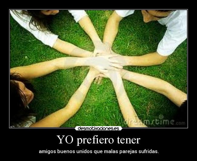 YO prefiero tener - amigos buenos unidos que malas parejas sufridas.