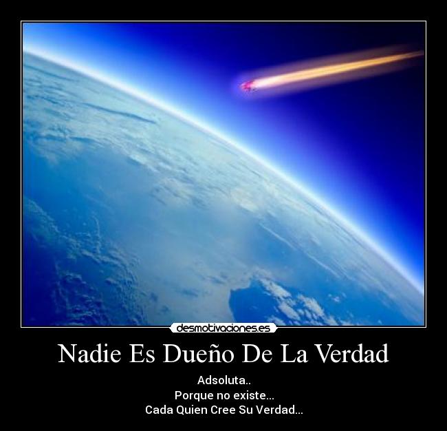 Nadie Es Dueño De La Verdad - Adsoluta..
Porque no existe...
Cada Quien Cree Su Verdad...