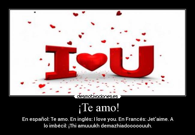 ¡Te amo! - En español: Te amo. En inglés: I love you. En Francés: Jetaime. A
lo imbécil: ¡Thi amuuukh demazhiadooooouuh.