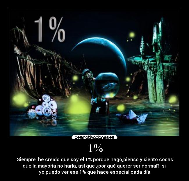1% - Siempre he creído que soy el 1% porque hago,pienso y siento cosas
que la mayoría no haría, así que ¿por qué querer ser normal? si
yo puedo ver ese 1% que hace especial cada día