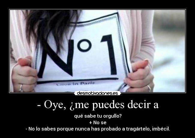 - Oye, ¿me puedes decir a - qué sabe tu orgullo?
+ No se
- No lo sabes porque nunca has probado a tragártelo, imbécil.
