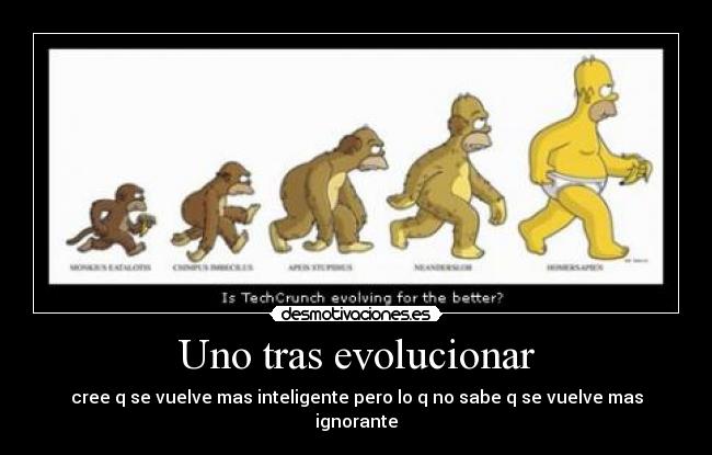 Uno tras evolucionar - cree q se vuelve mas inteligente pero lo q no sabe q se vuelve mas ignorante
