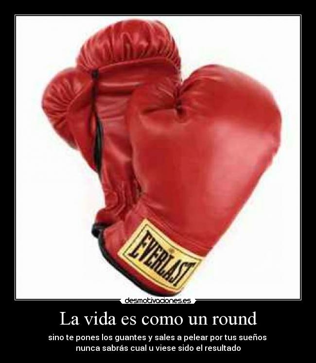 La vida es como un round - sino te pones los guantes y sales a pelear por tus sueños 
nunca sabrás cual u viese sido el resultado