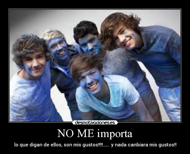 NO ME importa - lo que digan de ellos, son mis gustos!!!!..... y nada canbiara mis gustos!!