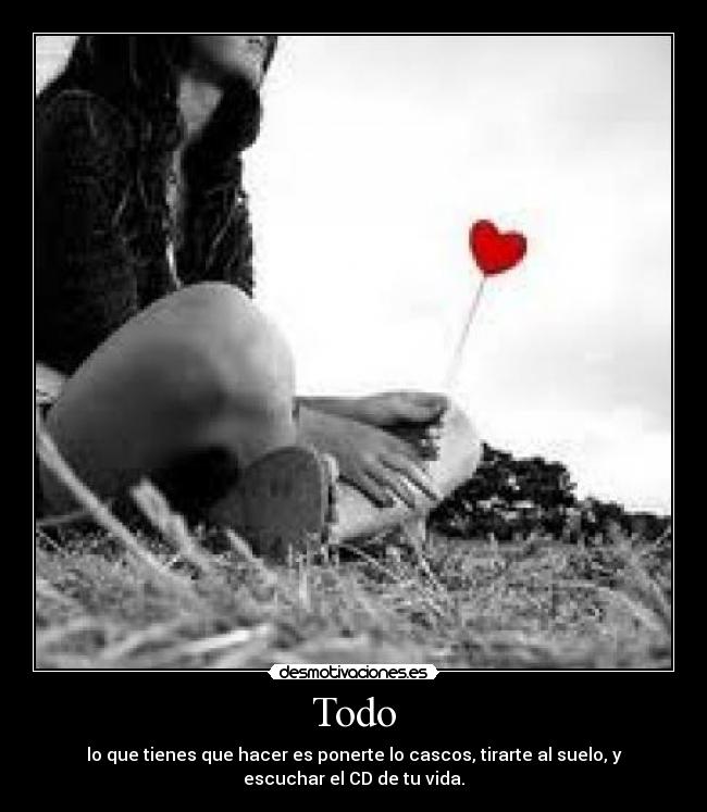 Todo - lo que tienes que hacer es ponerte lo cascos, tirarte al suelo, y
escuchar el CD de tu vida.