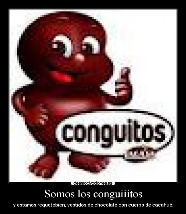 Somos los conguiiitos - y estamos requetebien, vestidos de chocolate con cuerpo de cacahué.