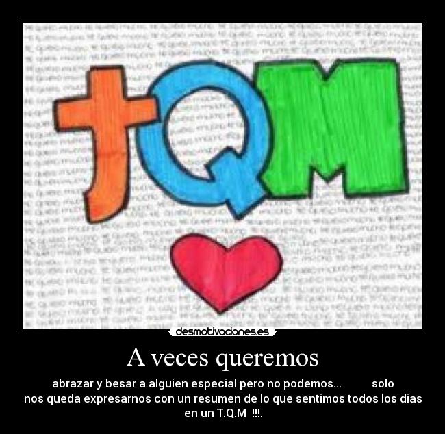 A veces queremos - abrazar y besar a alguien especial pero no podemos...           solo
nos queda expresarnos con un resumen de lo que sentimos todos los dias
en un T.Q.M ♥!!!.