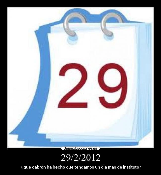 29/2/2012 - ¿ qué cabrón ha hecho que tengamos un día mas de instituto?