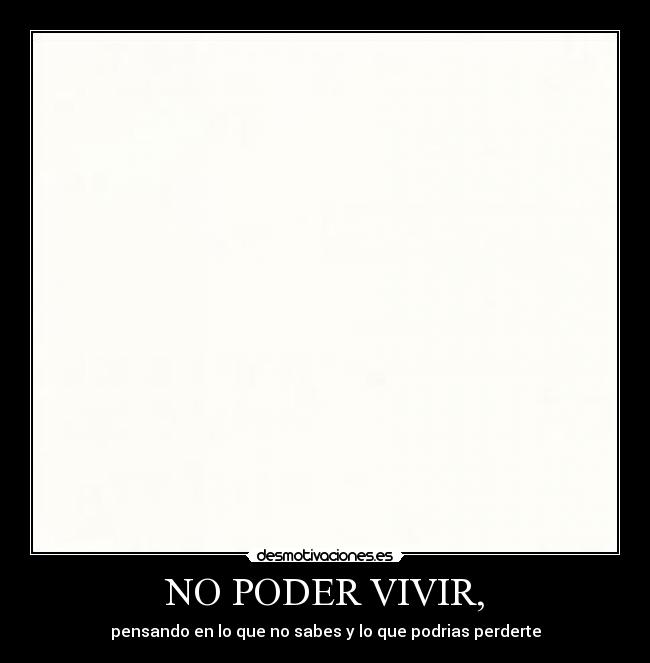 NO PODER VIVIR, - pensando en lo que no sabes y lo que podrias perderte