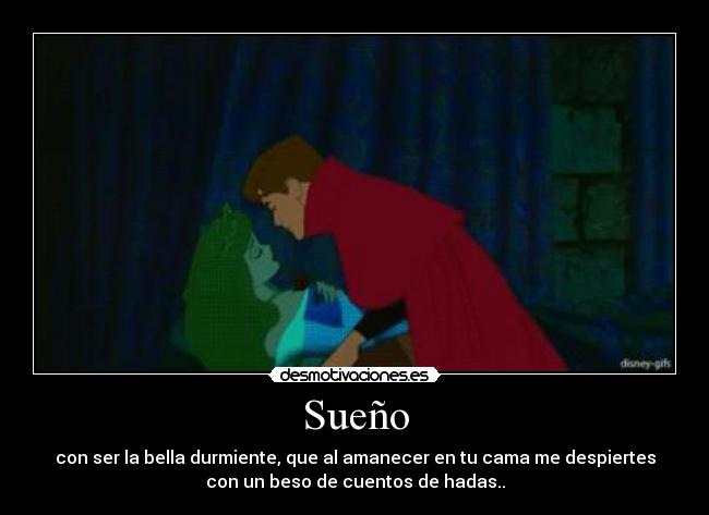 Sueño - con ser la bella durmiente, que al amanecer en tu cama me despiertes
con un beso de cuentos de hadas..