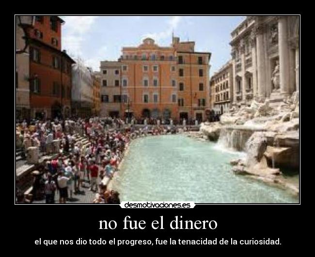 no fue el dinero - el que nos dio todo el progreso, fue la tenacidad de la curiosidad.