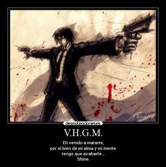 V.H.G.M. - Eh venido a matarte,
por el bien de mi alma y mi mente
tengo que acabarte...
Shine.