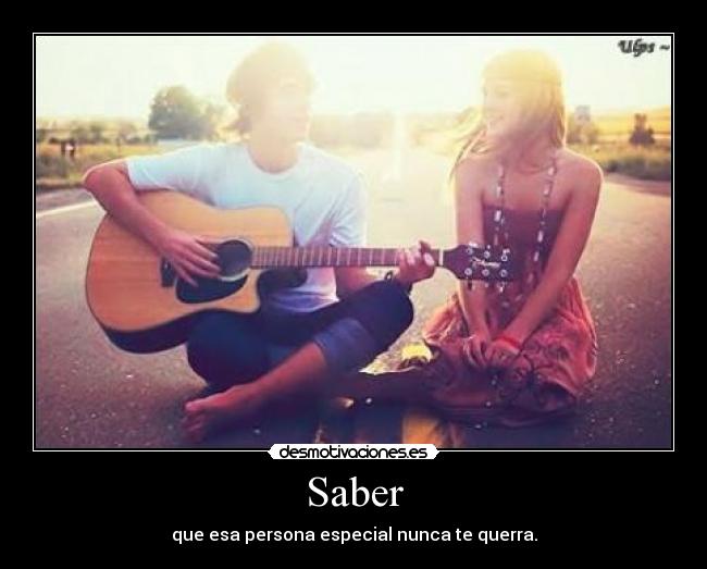 Saber - que esa persona especial nunca te querra.