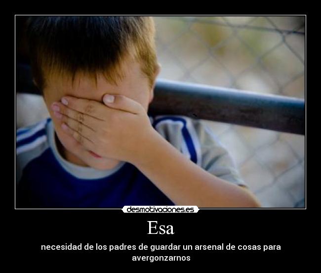 Esa - necesidad de los padres de guardar un arsenal de cosas para avergonzarnos