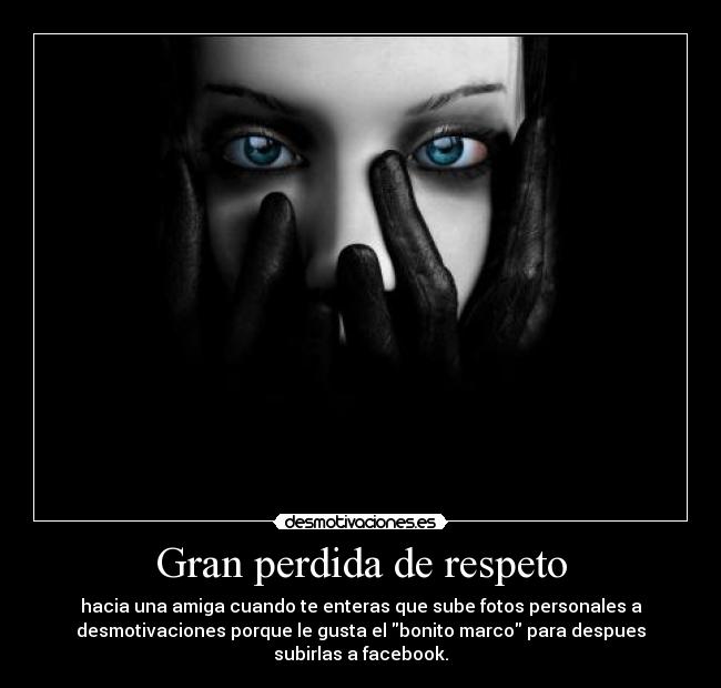 Gran perdida de respeto - hacia una amiga cuando te enteras que sube fotos personales a
desmotivaciones porque le gusta el bonito marco para despues
subirlas a facebook.