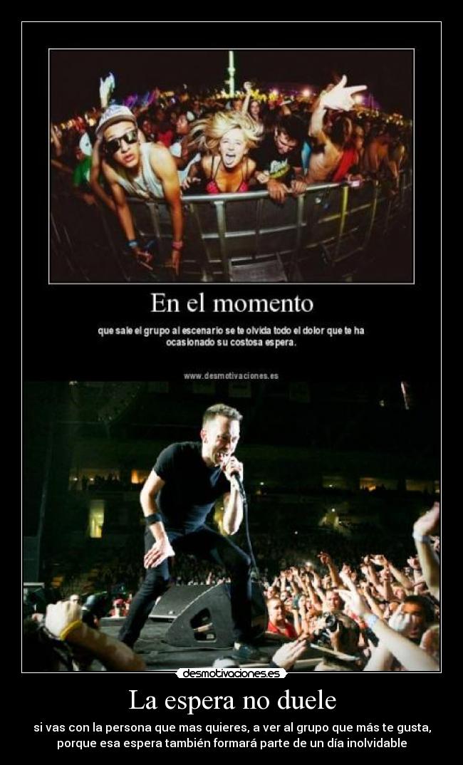 La espera no duele - si vas con la persona que mas quieres, a ver al grupo que más te gusta,
porque esa espera también formará parte de un día inolvidable