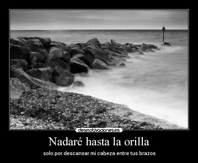 Nadaré hasta la orilla - solo por descansar mi cabeza entre tus brazos