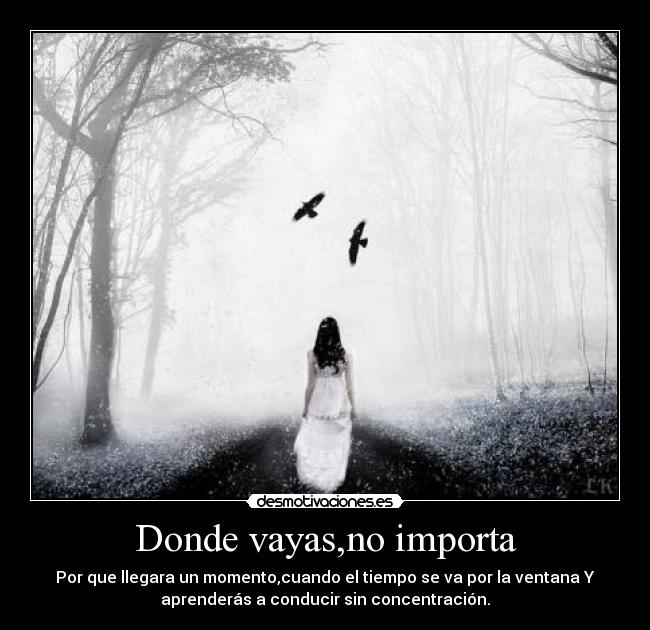 Donde vayas,no importa - Por que llegara un momento,cuando el tiempo se va por la ventana Y
aprenderás a conducir sin concentración.